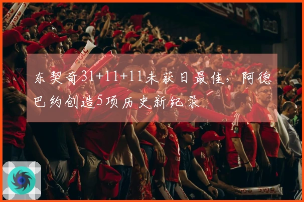 东契奇31+11+11未获日最佳，阿德巴约创造5项历史新纪录