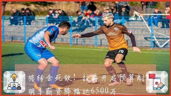 小将转会死敌！拉爵开启预算削减，明季薪资降幅达6500万