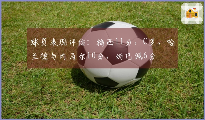 球员表现评估：梅西11分，C罗、哈兰德与内马尔10分，姆巴佩6分