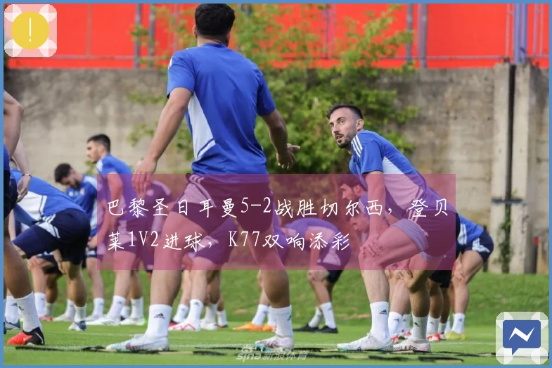 巴黎圣日耳曼5-2战胜切尔西，登贝莱1V2进球，K77双响添彩
