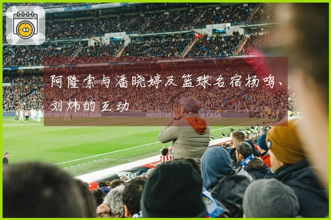 阿隆索与潘晓婷及篮球名宿杨鸣、刘炜的互动