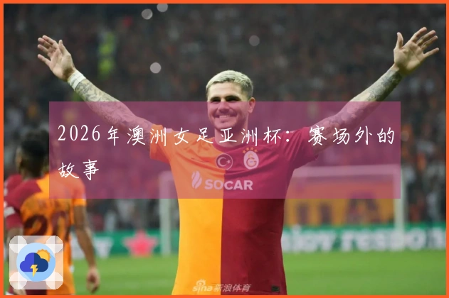 2026年澳洲女足亚洲杯：赛场外的故事