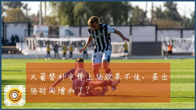 火箭替补中锋上场效果不佳，虽出场时间增加了？