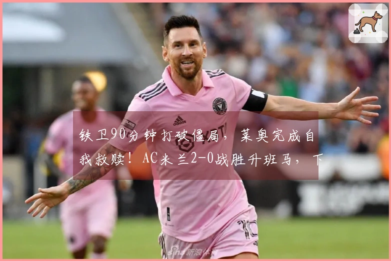 铁卫90分钟打破僵局，莱奥完成自我救赎！AC米兰2-0战胜升班马，下轮迎战国米