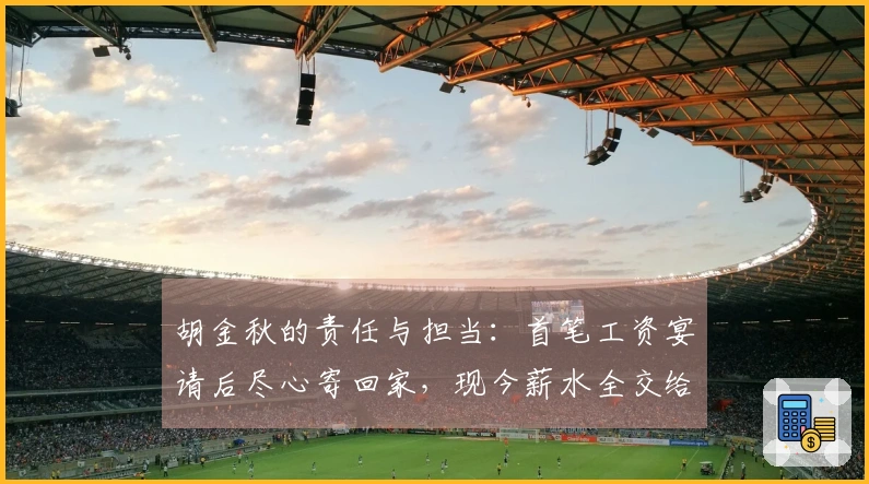胡金秋的责任与担当：首笔工资宴请后尽心寄回家，现今薪水全交给妻儿与母亲