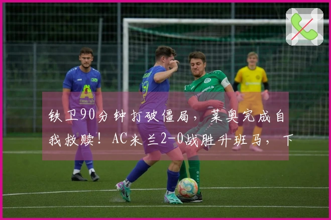 铁卫90分钟打破僵局，莱奥完成自我救赎！AC米兰2-0战胜升班马，下轮迎战国米