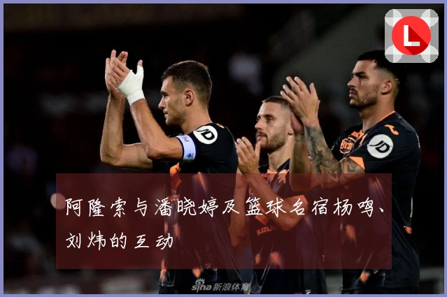 阿隆索与潘晓婷及篮球名宿杨鸣、刘炜的互动