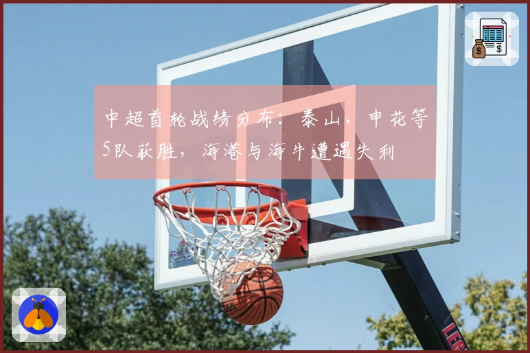 中超首轮战绩分布：泰山、申花等5队获胜，海港与海牛遭遇失利