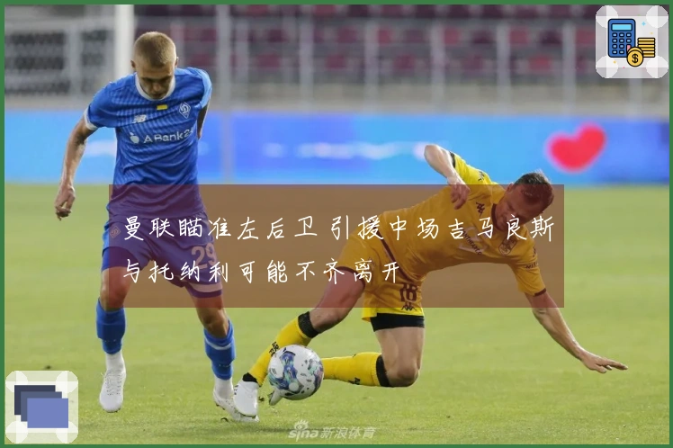 曼联瞄准左后卫 引援中场吉马良斯与托纳利可能不齐离开