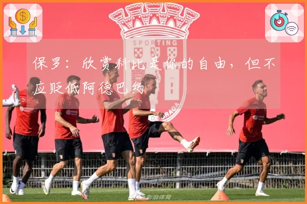 保罗：欣赏科比是你的自由，但不应贬低阿德巴约