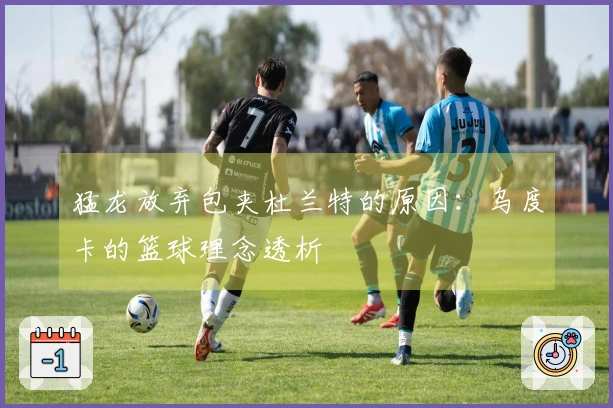 猛龙放弃包夹杜兰特的原因：乌度卡的篮球理念透析