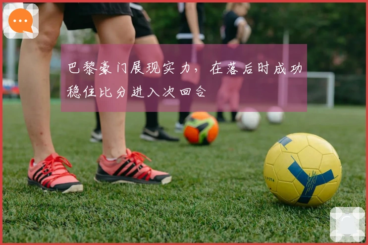 巴黎豪门展现实力，在落后时成功稳住比分进入次回合