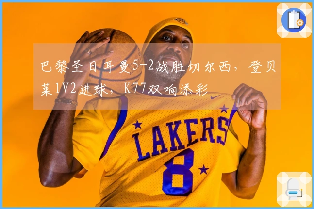 巴黎圣日耳曼5-2战胜切尔西，登贝莱1V2进球，K77双响添彩