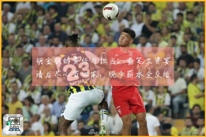 胡金秋的责任与担当：首笔工资宴请后尽心寄回家，现今薪水全交给妻儿与母亲