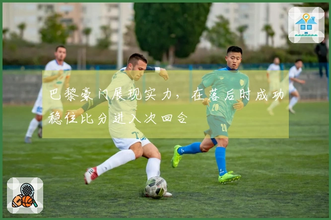 巴黎豪门展现实力，在落后时成功稳住比分进入次回合