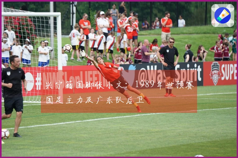 兴宁籍国脚张小文：1989年世预赛国足主力及广东队后卫