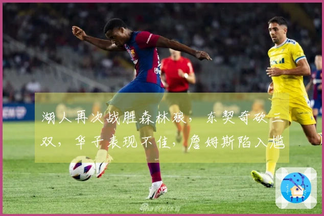 湖人再次战胜森林狼，东契奇砍三双，华子表现不佳，詹姆斯陷入尴尬境地