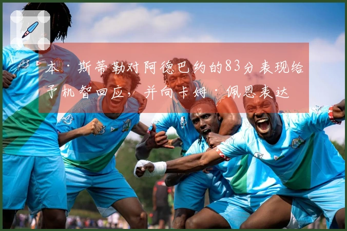 本·斯蒂勒对阿德巴约的83分表现给予机智回应，并向卡姆·佩恩表达敬意