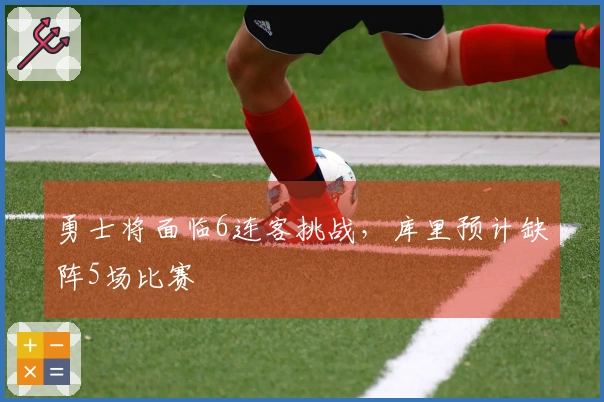 勇士将面临6连客挑战，库里预计缺阵5场比赛