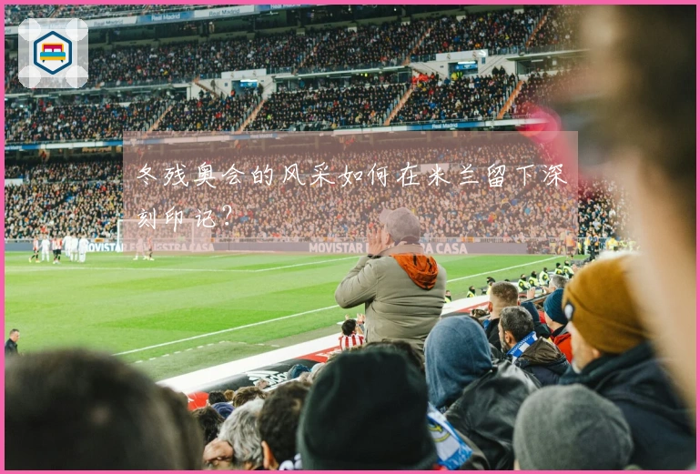 冬残奥会的风采如何在米兰留下深刻印记？