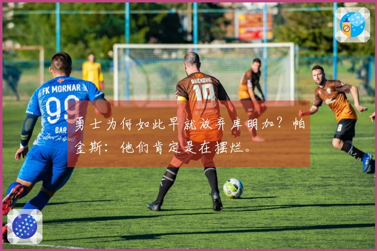 勇士为何如此早就放弃库明加？帕金斯：他们肯定是在摆烂。