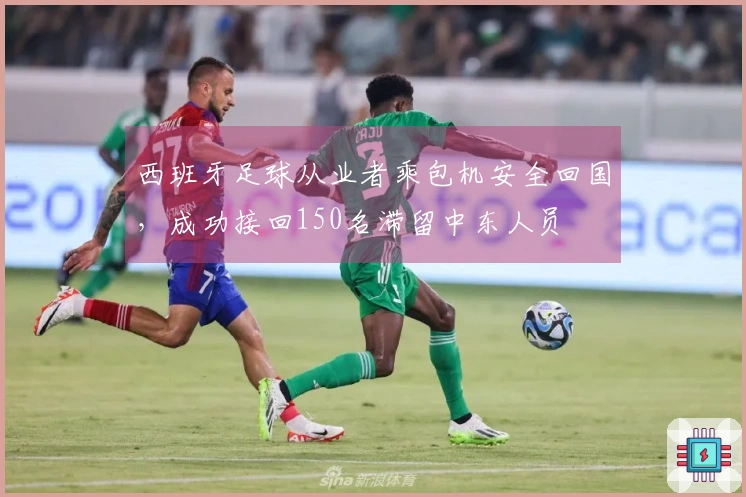 西班牙足球从业者乘包机安全回国，成功接回150名滞留中东人员
