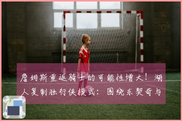 詹姆斯重返骑士的可能性增大！湖人复制独行侠模式：围绕东契奇与里夫斯打造阵容