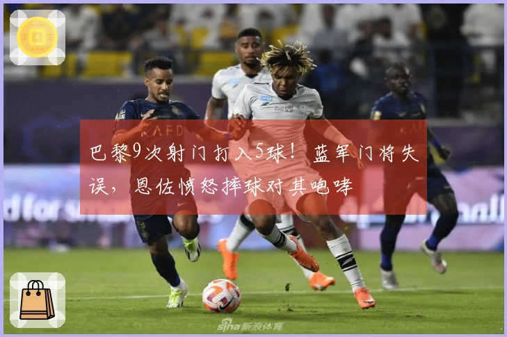 巴黎9次射门打入5球！蓝军门将失误，恩佐愤怒摔球对其咆哮