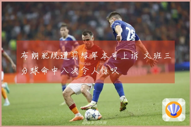 布朗犯规遭罚绿军本可上诉 文班三分球命中八次令人惊叹
