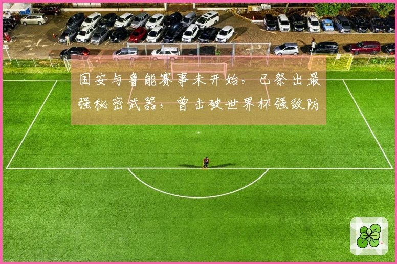 国安与鲁能赛事未开始，已祭出最强秘密武器，曾击破世界杯强敌防线