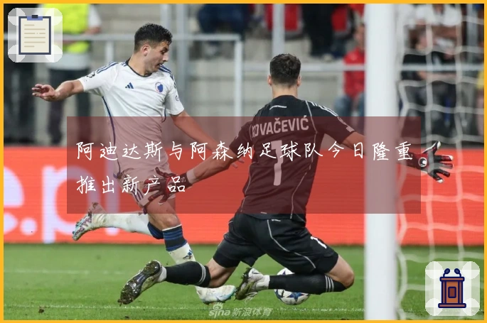 阿迪达斯与阿森纳足球队今日隆重推出新产品