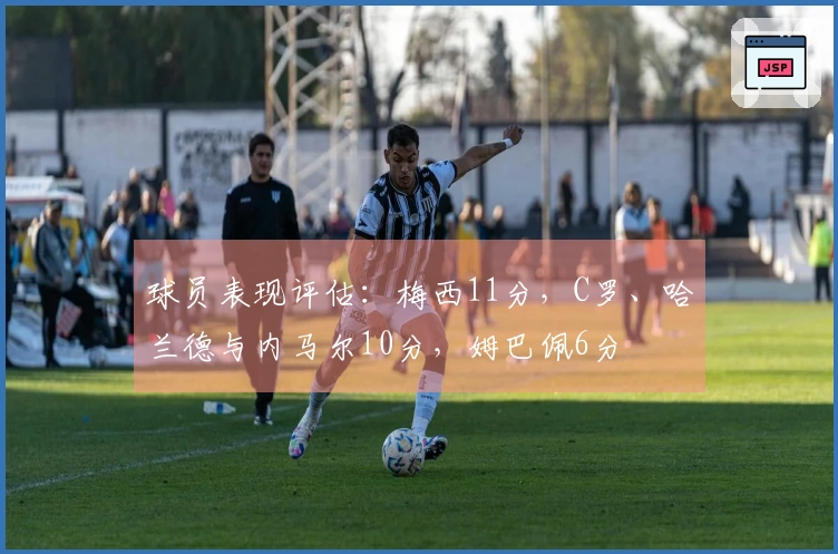 球员表现评估：梅西11分，C罗、哈兰德与内马尔10分，姆巴佩6分