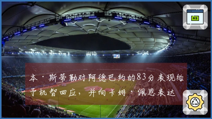 本·斯蒂勒对阿德巴约的83分表现给予机智回应，并向卡姆·佩恩表达敬意